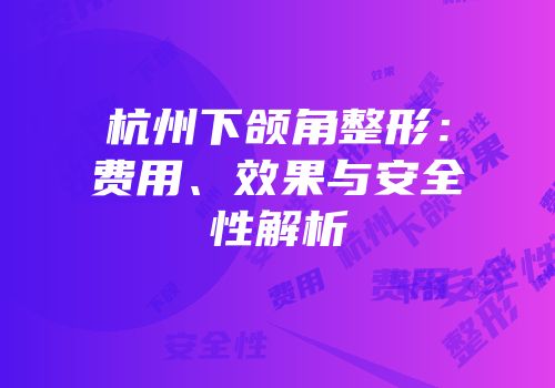 杭州下颌角整形：费用、效果与安全性解析