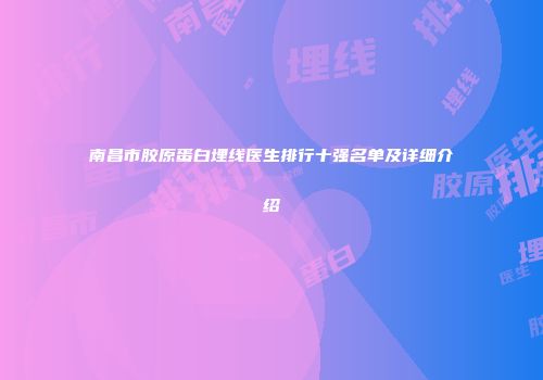 南昌市胶原蛋白埋线医生排行十强名单及详细介绍
