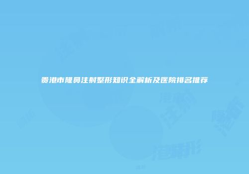 贵港市隆鼻注射整形知识全解析及医院排名推荐