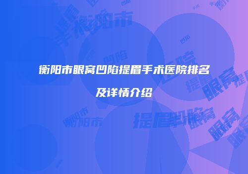 衡阳市眼窝凹陷提眉手术医院排名及详情介绍