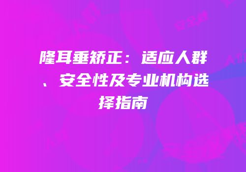 隆耳垂矫正：适应人群、安全性及专业机构选择指南