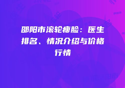 邵阳市滚轮瘦脸：医生排名、情况介绍与价格行情