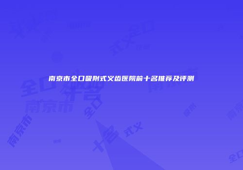 南京市全口吸附式义齿医院前十名推荐及评测