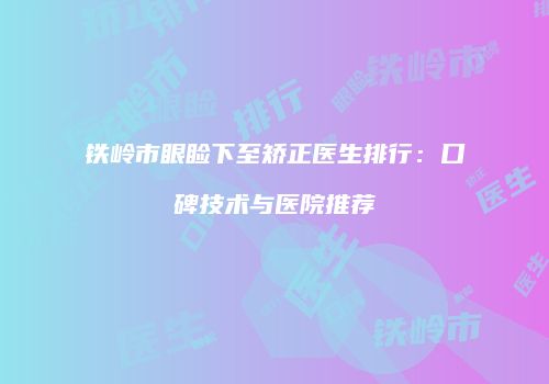 铁岭市眼睑下至矫正医生排行：口碑技术与医院推荐