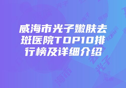 威海市光子嫩肤去斑医院TOP10排行榜及详细介绍