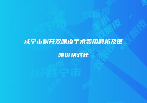 咸宁市割开双眼皮手术费用解析及医院价格对比