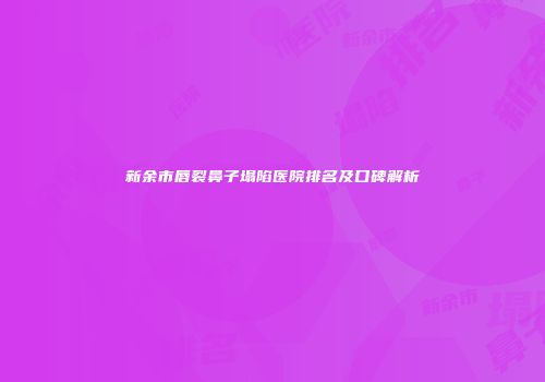 新余市唇裂鼻子塌陷医院排名及口碑解析