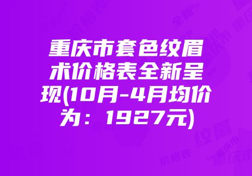重庆市套色纹眉术价格表全新呈现(10月-4月均价为：1927元)