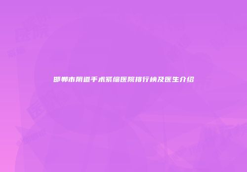 邯郸市阴道手术紧缩医院排行榜及医生介绍