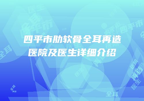 四平市肋软骨全耳再造医院及医生详细介绍
