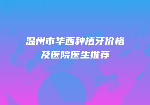 温州市华西种植牙价格及医院医生推荐
