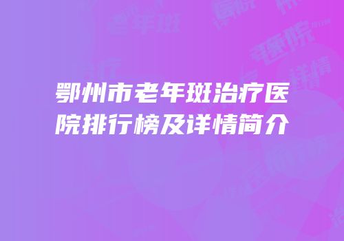鄂州市老年斑治疗医院排行榜及详情简介
