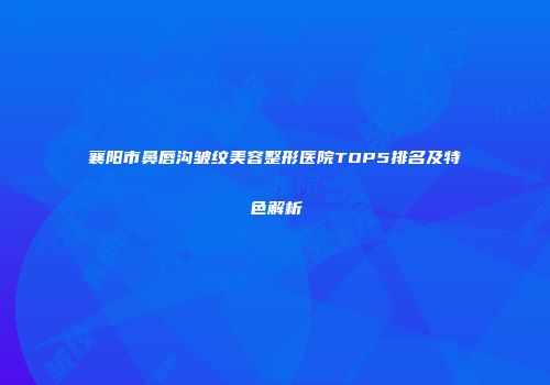 襄阳市鼻唇沟皱纹美容整形医院TOP5排名及特色解析