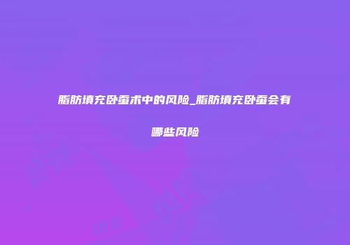 脂肪填充卧蚕术中的风险_脂肪填充卧蚕会有哪些风险