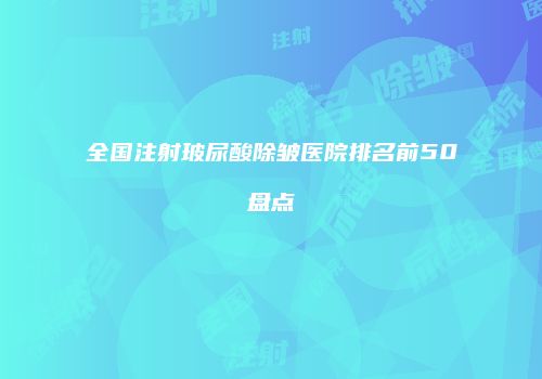全国注射玻尿酸除皱医院排名前50盘点