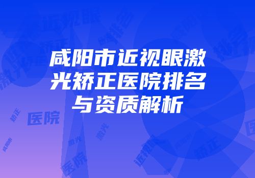 咸阳市近视眼激光矫正医院排名与资质解析