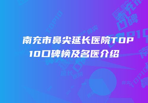 南充市鼻尖延长医院TOP10口碑榜及名医介绍