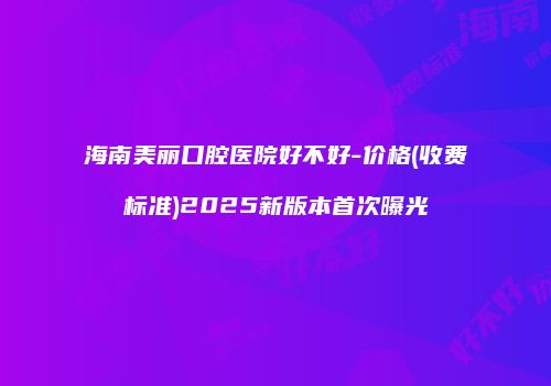 海南美丽口腔医院好不好-价格(收费标准)2025新版本首次曝光