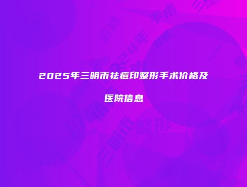 2025年三明市祛痘印整形手术价格及医院信息