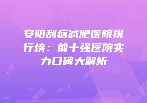 安阳刮痧减肥医院排行榜：前十强医院实力口碑大解析