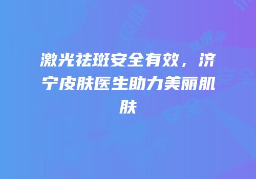 激光祛斑安全有效，济宁皮肤医生助力美丽肌肤