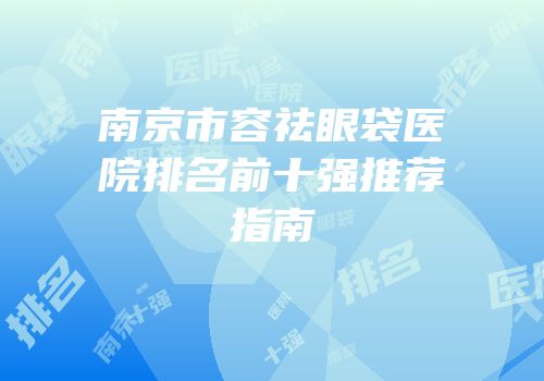 南京市容祛眼袋医院排名前十强推荐指南