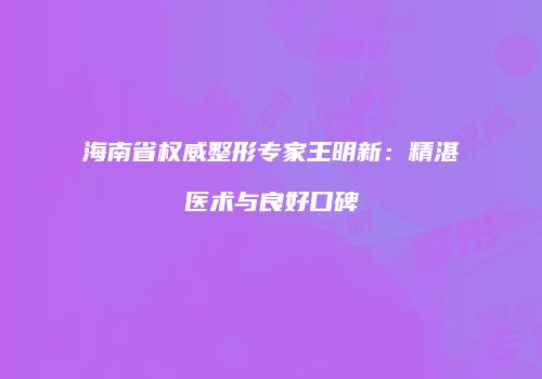 海南省权威整形专家王明新：精湛医术与良好口碑