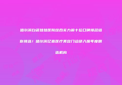 哈尔滨白瓷娃娃医院综合实力前十位口碑排名给你挑选！哈尔滨亿嘉医疗美容门诊部入围年度精选机构