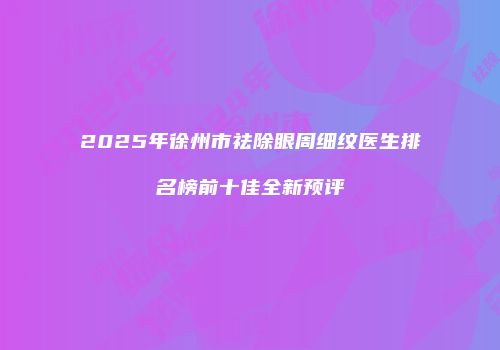2025年徐州市祛除眼周细纹医生排名榜前十佳全新预评