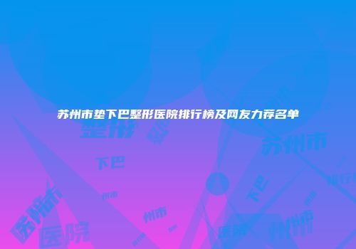 苏州市垫下巴整形医院排行榜及网友力荐名单