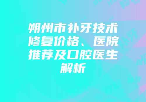朔州市补牙技术修复价格、医院推荐及口腔医生解析