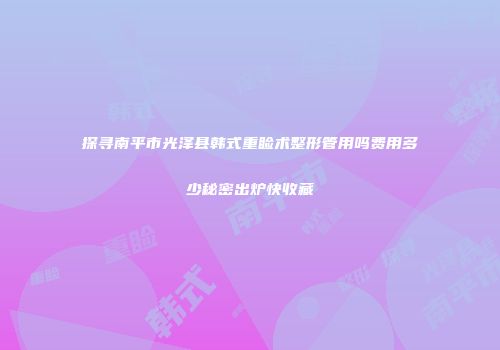 探寻南平市光泽县韩式重睑术整形管用吗费用多少秘密出炉快收藏