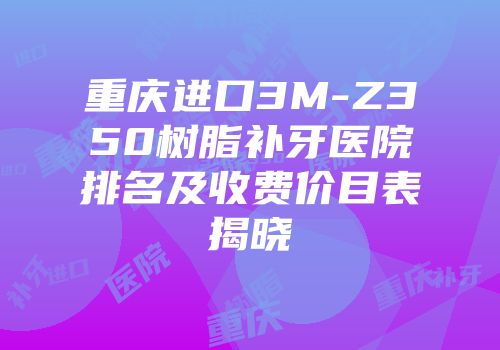 重庆进口3M-Z350树脂补牙医院排名及收费价目表揭晓
