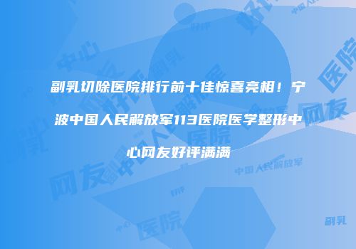 副乳切除医院排行前十佳惊喜亮相！宁波中国人民解放军113医院医学整形中心网友好评满满