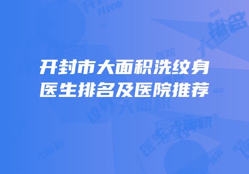 开封市大面积洗纹身医生排名及医院推荐