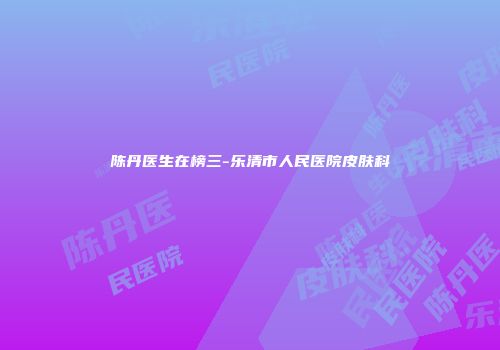 陈丹医生在榜三-乐清市人民医院皮肤科