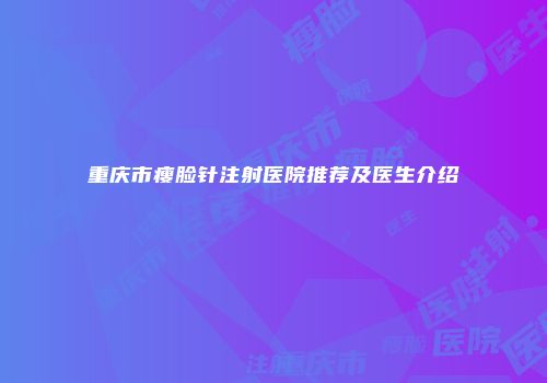 重庆市瘦脸针注射医院推荐及医生介绍