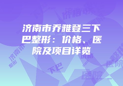 济南市乔雅登三下巴整形：价格、医院及项目详览