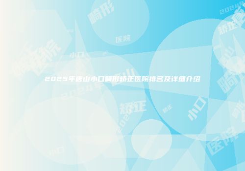 2025年唐山小口畸形矫正医院排名及详细介绍