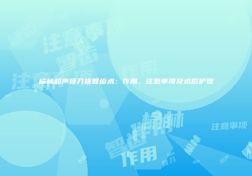 榆林超声骨刀拔智齿术：作用、注意事项及术后护理