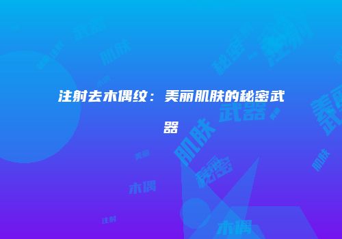注射去木偶纹：美丽肌肤的秘密武器