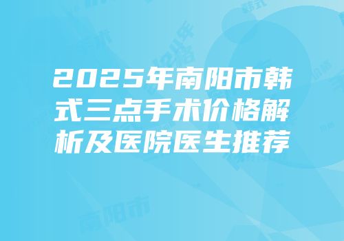 2025年南阳市韩式三点手术价格解析及医院医生推荐