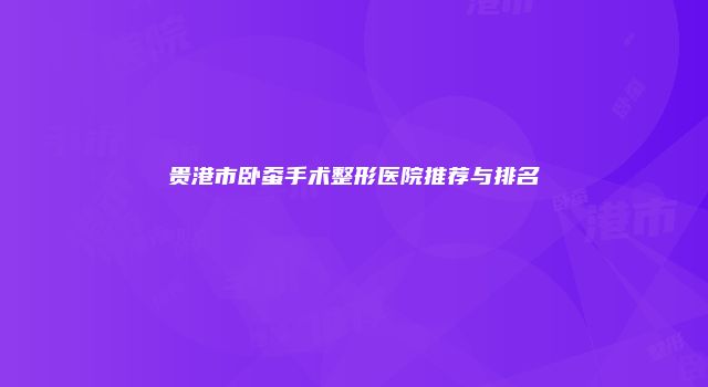 贵港市卧蚕手术整形医院推荐与排名