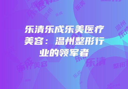 乐清乐成乐美医疗美容：温州整形行业的领军者