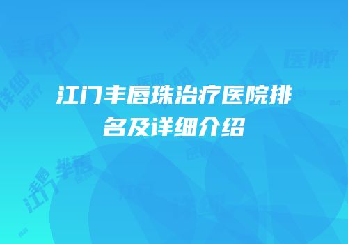 江门丰唇珠治疗医院排名及详细介绍