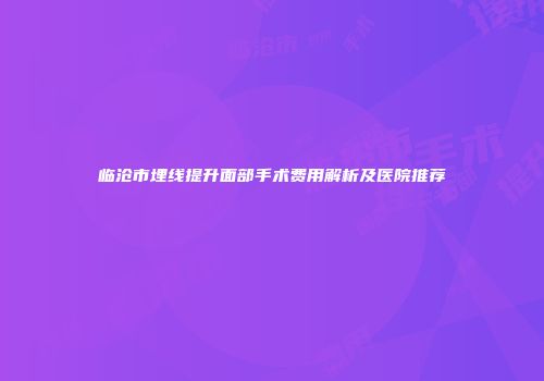 临沧市埋线提升面部手术费用解析及医院推荐