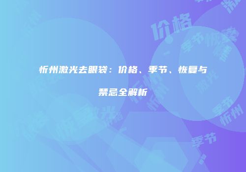 忻州激光去眼袋：价格、季节、恢复与禁忌全解析