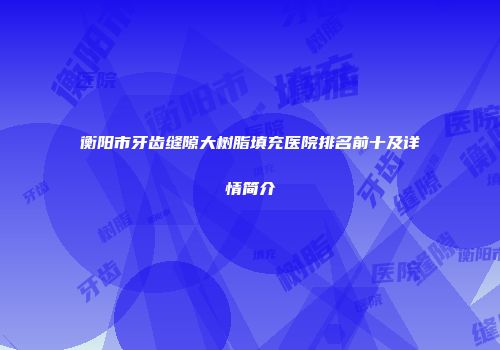 衡阳市牙齿缝隙大树脂填充医院排名前十及详情简介