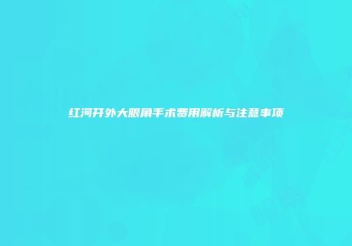 红河开外大眼角手术费用解析与注意事项