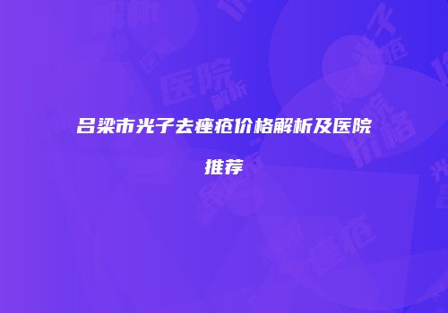 吕梁市光子去痤疮价格解析及医院推荐